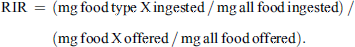 $$ \mathrm{RIR}\enspace =\enspace (\mathrm{mg}\enspace \mathrm{food}\enspace \mathrm{type}\enspace \mathrm{X}\enspace \mathrm{ingested}\enspace /\enspace \mathrm{mg}\enspace \mathrm{all}\enspace \mathrm{food}\enspace \mathrm{ingested})\enspace /\enspace (\mathrm{mg}\enspace \mathrm{food}\enspace \mathrm{X}\enspace \mathrm{offered}\enspace /\enspace \mathrm{mg}\enspace \mathrm{all}\enspace \mathrm{food}\enspace \mathrm{offered}). $$